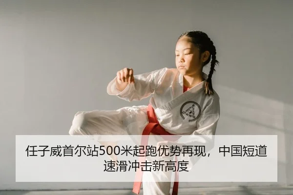 任子威首尔站500米起跑优势再现，中国短道速滑冲击新高度